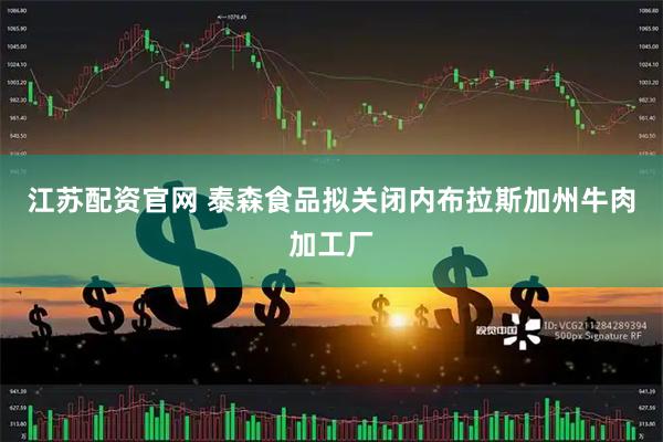 江苏配资官网 泰森食品拟关闭内布拉斯加州牛肉加工厂