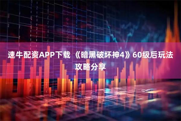 速牛配资APP下载 《暗黑破坏神4》60级后玩法攻略分享