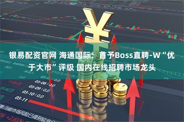 银易配资官网 海通国际：首予Boss直聘-W“优于大市”评级 国内在线招聘市场龙头