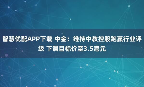 智慧优配APP下载 中金：维持中教控股跑赢行业评级 下调目标价至3.5港元