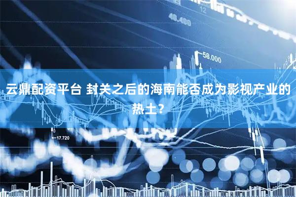 云鼎配资平台 封关之后的海南能否成为影视产业的热土？