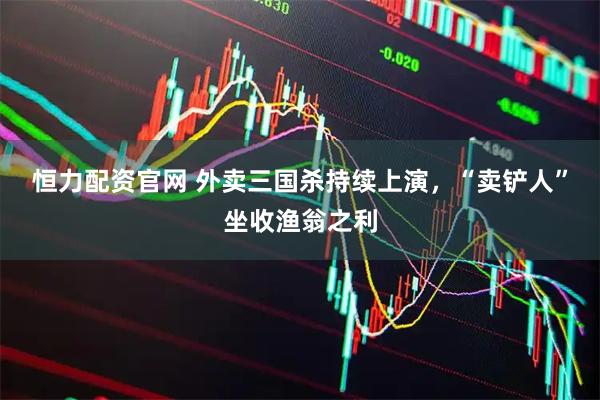 恒力配资官网 外卖三国杀持续上演，“卖铲人”坐收渔翁之利