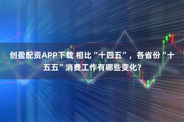 创盈配资APP下载 相比“十四五”，各省份“十五五”消费工作有哪些变化？