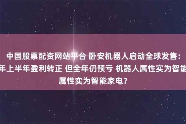 中国股票配资网站平台 卧安机器人启动全球发售：2025年上半年盈利转正 但全年仍预亏 机器人属性实为智能家电？