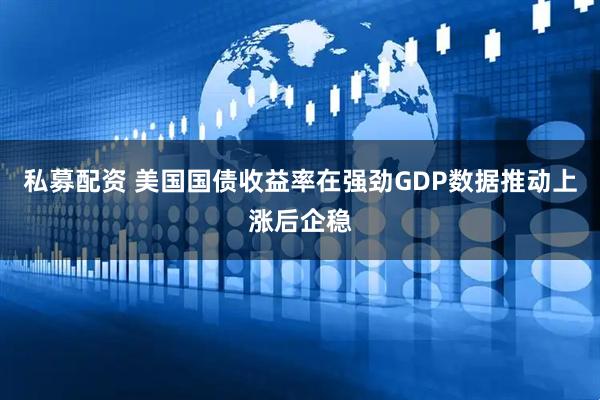 私募配资 美国国债收益率在强劲GDP数据推动上涨后企稳