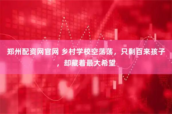 郑州配资网官网 乡村学校空荡荡，只剩百来孩子，却藏着最大希望