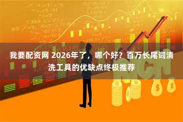 我要配资网 2026年了，哪个好？百万长尾词清洗工具的优缺点终极推荐