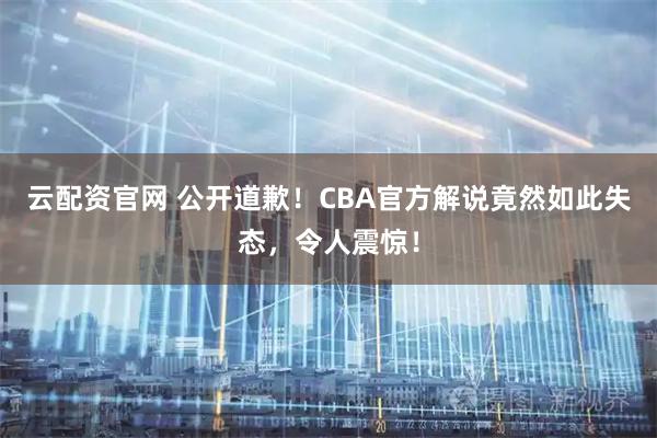 云配资官网 公开道歉！CBA官方解说竟然如此失态，令人震惊！