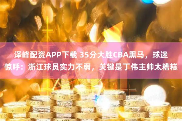 泽峰配资APP下载 35分大胜CBA黑马，球迷惊呼：浙江球员实力不弱，关键是丁伟主帅太糟糕