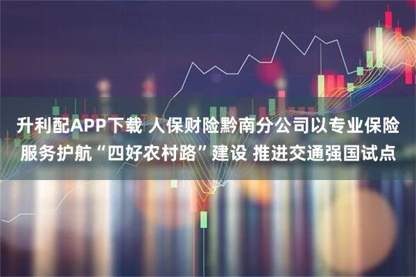 升利配APP下载 人保财险黔南分公司以专业保险服务护航“四好农村路”建设 推进交通强国试点