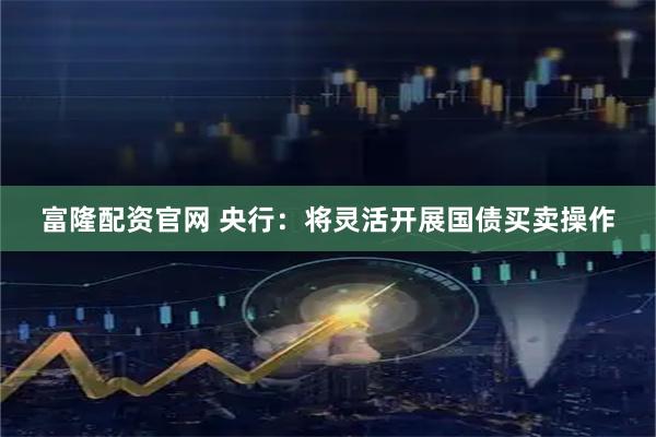 富隆配资官网 央行：将灵活开展国债买卖操作