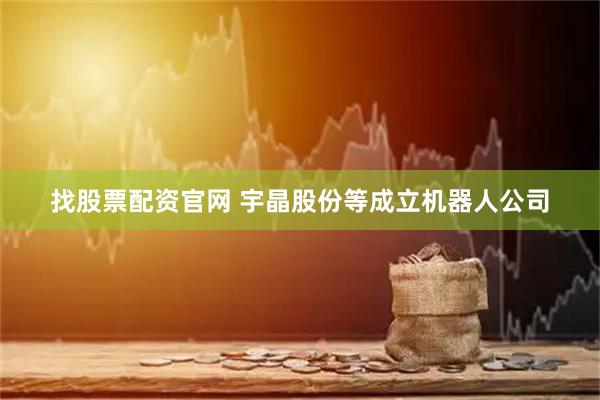 找股票配资官网 宇晶股份等成立机器人公司