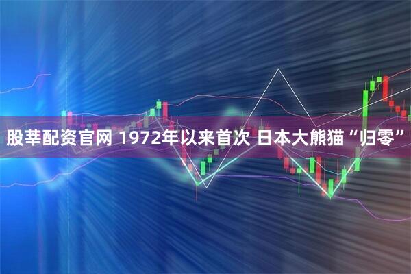 股莘配资官网 1972年以来首次 日本大熊猫“归零”