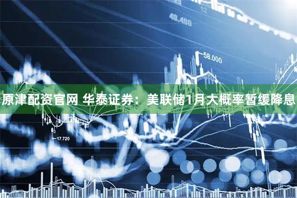 原津配资官网 华泰证券：美联储1月大概率暂缓降息