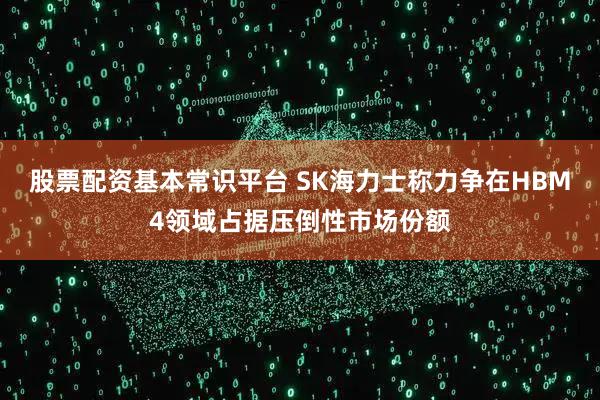 股票配资基本常识平台 SK海力士称力争在HBM4领域占据压倒性市场份额