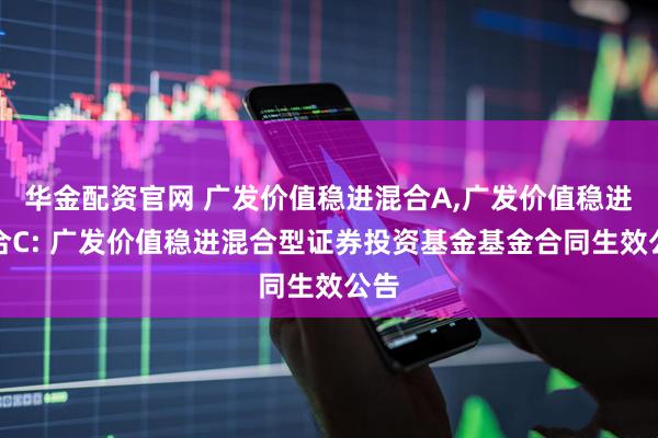 华金配资官网 广发价值稳进混合A,广发价值稳进混合C: 广发价值稳进混合型证券投资基金基金合同生效公告