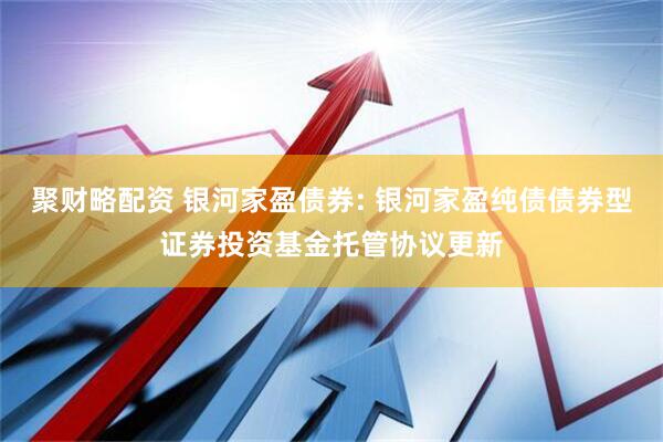聚财略配资 银河家盈债券: 银河家盈纯债债券型证券投资基金托管协议更新