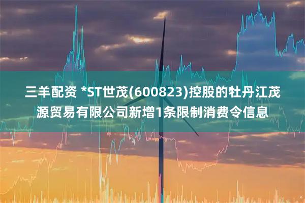 三羊配资 *ST世茂(600823)控股的牡丹江茂源贸易有限公司新增1条限制消费令信息