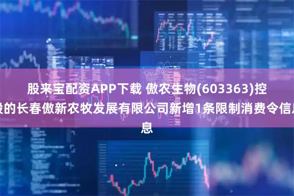 股来宝配资APP下载 傲农生物(603363)控股的长春傲新农牧发展有限公司新增1条限制消费令信息