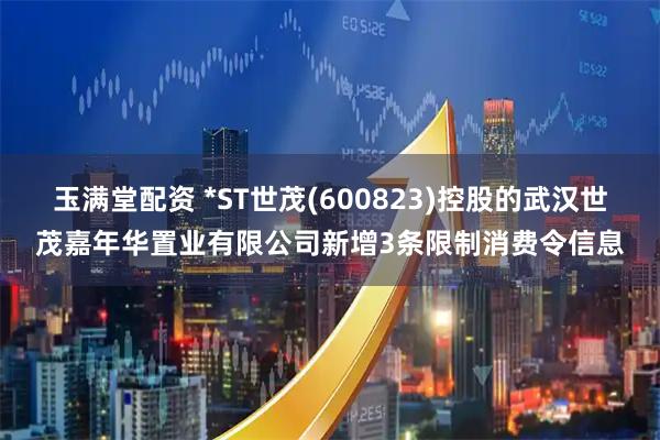 玉满堂配资 *ST世茂(600823)控股的武汉世茂嘉年华置业有限公司新增3条限制消费令信息