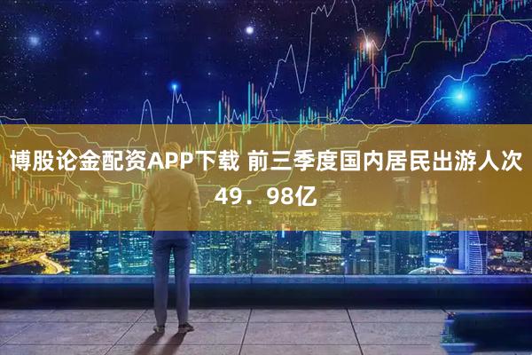 博股论金配资APP下载 前三季度国内居民出游人次49．98亿
