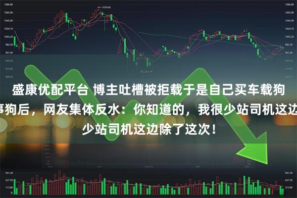 盛康优配平台 博主吐槽被拒载于是自己买车载狗，看到当事狗后，网友集体反水：你知道的，我很少站司机这边除了这次！